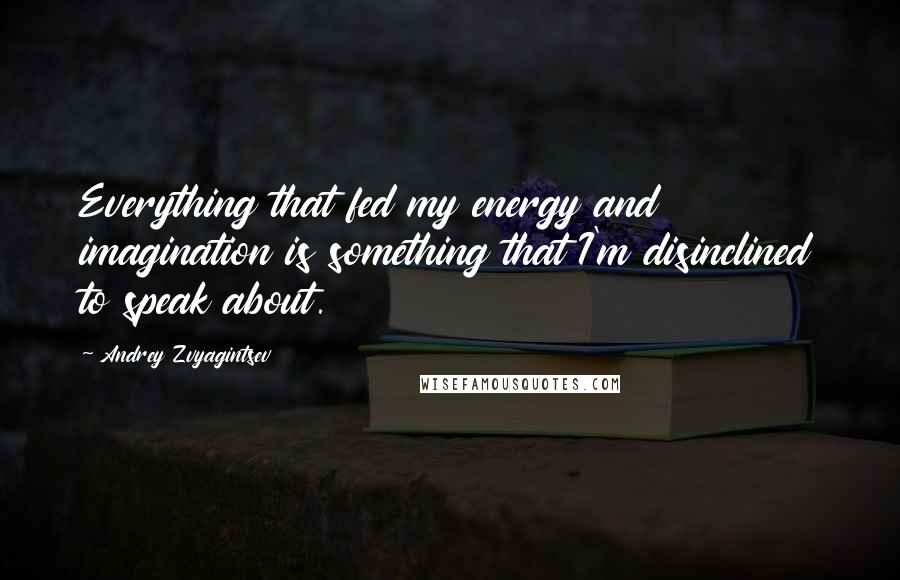 Andrey Zvyagintsev Quotes: Everything that fed my energy and imagination is something that I'm disinclined to speak about.