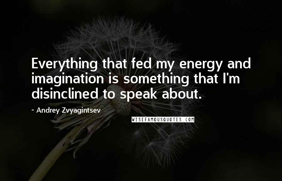 Andrey Zvyagintsev Quotes: Everything that fed my energy and imagination is something that I'm disinclined to speak about.