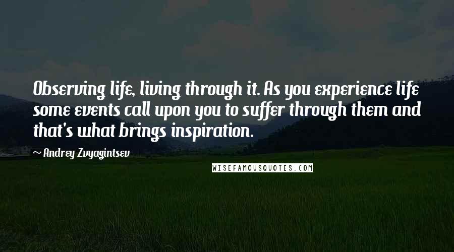 Andrey Zvyagintsev Quotes: Observing life, living through it. As you experience life some events call upon you to suffer through them and that's what brings inspiration.