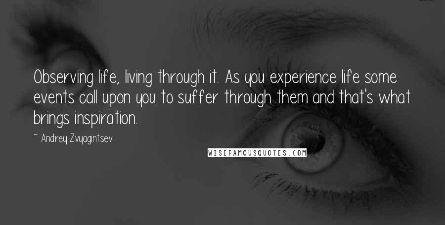Andrey Zvyagintsev Quotes: Observing life, living through it. As you experience life some events call upon you to suffer through them and that's what brings inspiration.