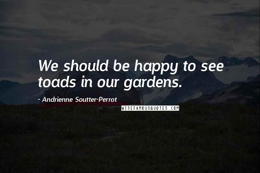 Andrienne Soutter-Perrot Quotes: We should be happy to see toads in our gardens.