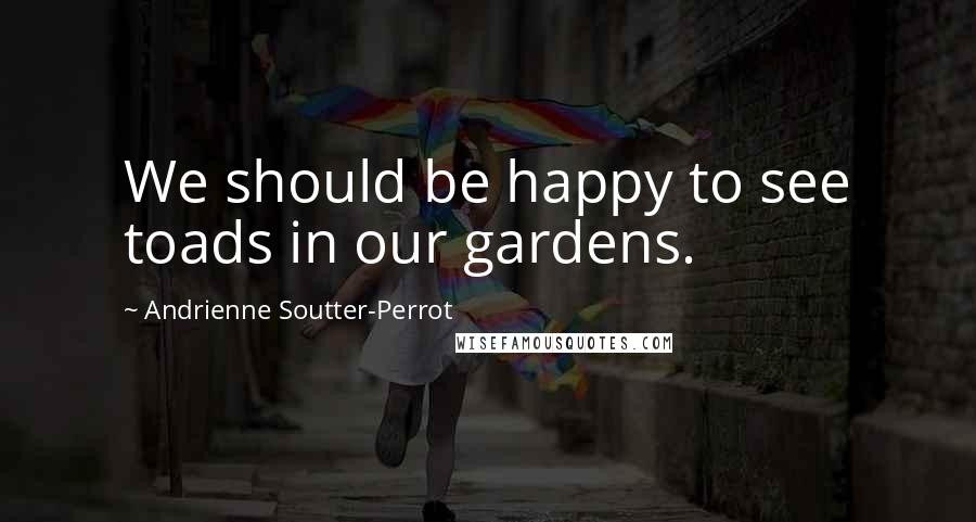 Andrienne Soutter-Perrot Quotes: We should be happy to see toads in our gardens.