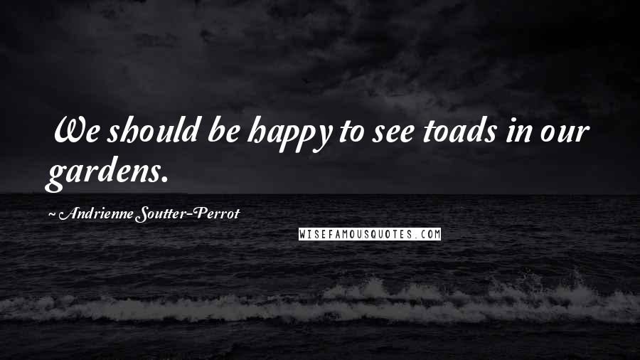 Andrienne Soutter-Perrot Quotes: We should be happy to see toads in our gardens.