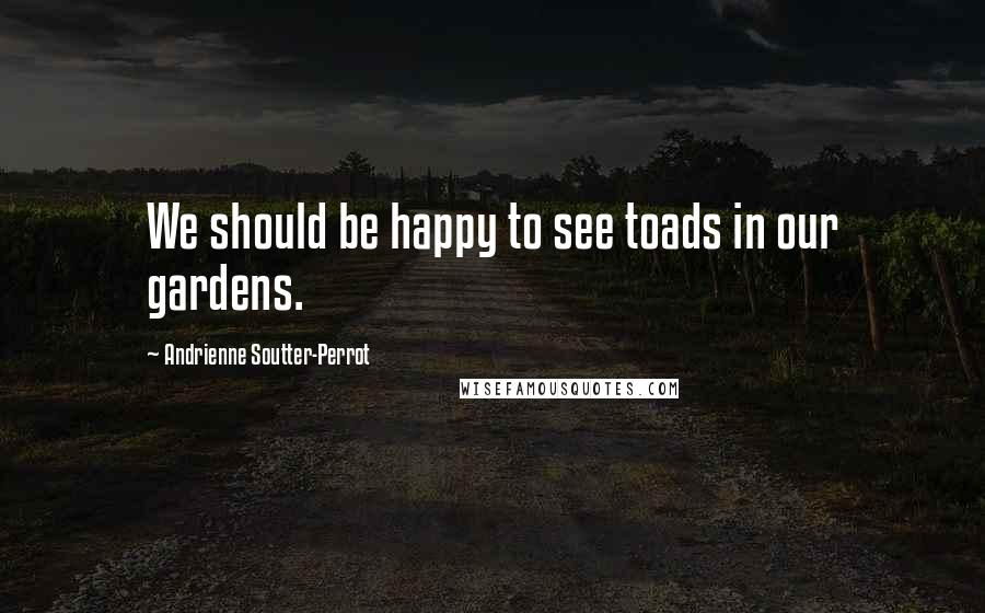 Andrienne Soutter-Perrot Quotes: We should be happy to see toads in our gardens.
