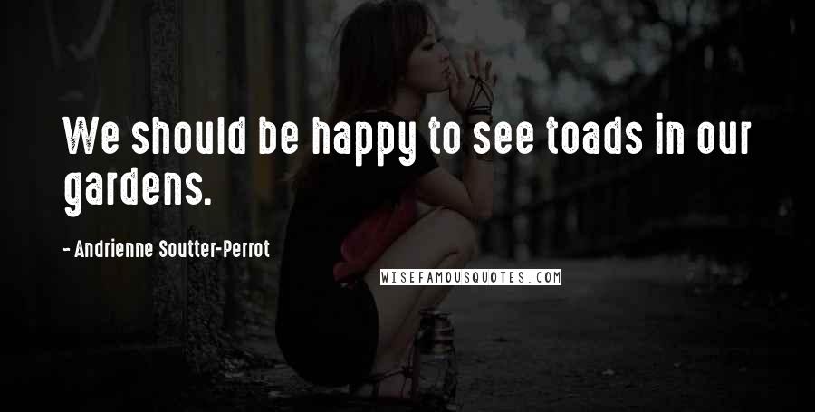 Andrienne Soutter-Perrot Quotes: We should be happy to see toads in our gardens.