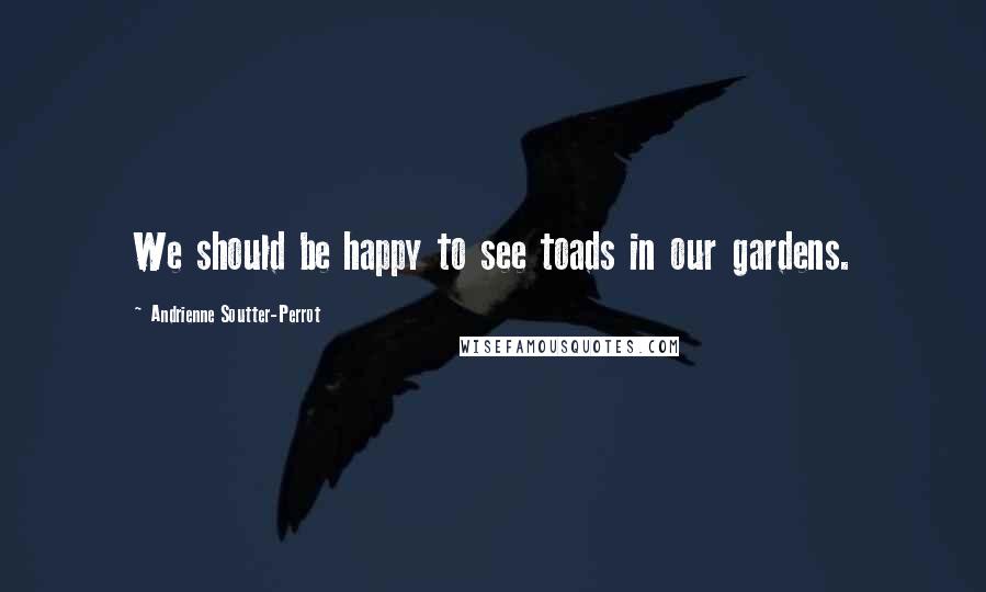 Andrienne Soutter-Perrot Quotes: We should be happy to see toads in our gardens.