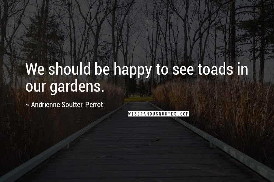Andrienne Soutter-Perrot Quotes: We should be happy to see toads in our gardens.