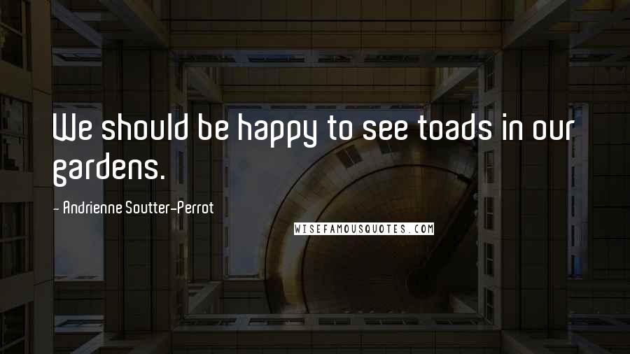 Andrienne Soutter-Perrot Quotes: We should be happy to see toads in our gardens.