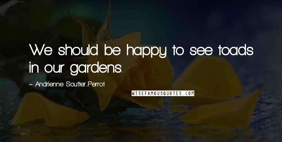 Andrienne Soutter-Perrot Quotes: We should be happy to see toads in our gardens.