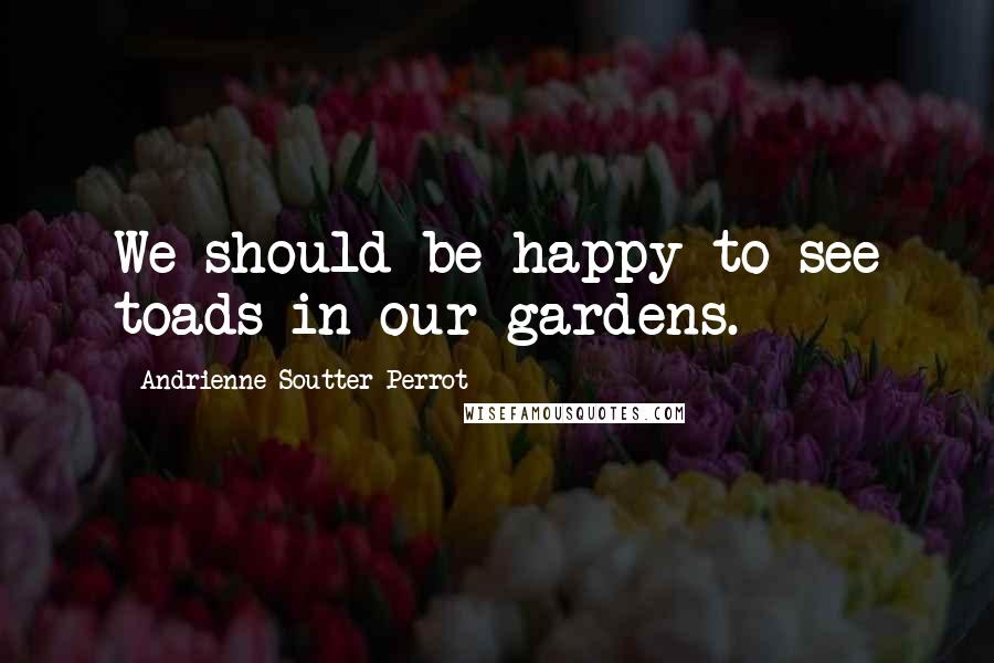 Andrienne Soutter-Perrot Quotes: We should be happy to see toads in our gardens.