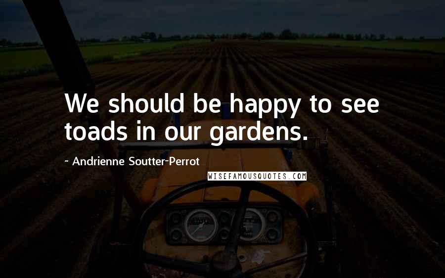 Andrienne Soutter-Perrot Quotes: We should be happy to see toads in our gardens.