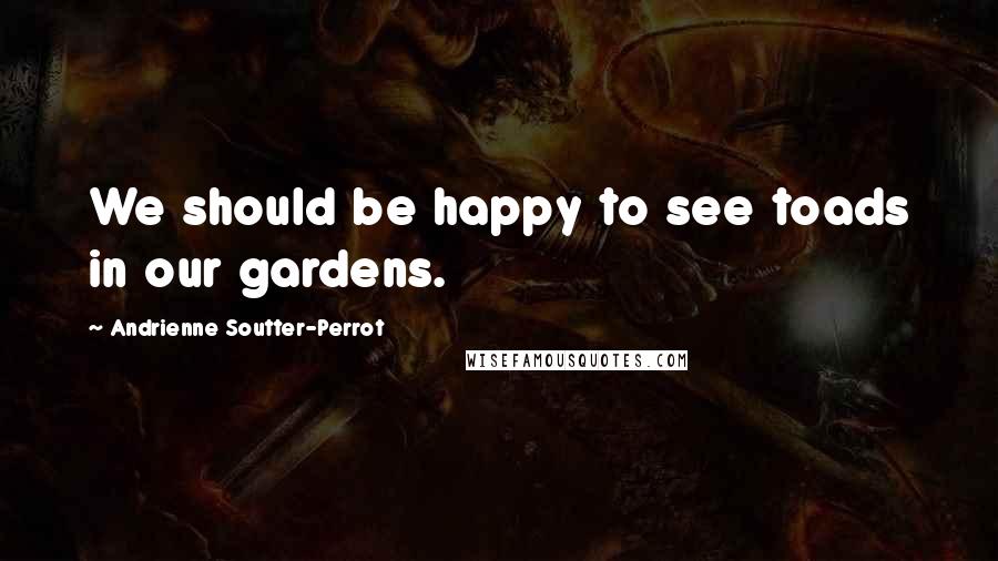 Andrienne Soutter-Perrot Quotes: We should be happy to see toads in our gardens.