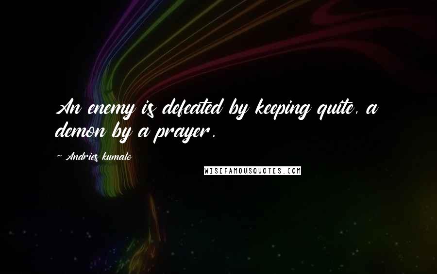 Andries Kumalo Quotes: An enemy is defeated by keeping quite, a demon by a prayer.