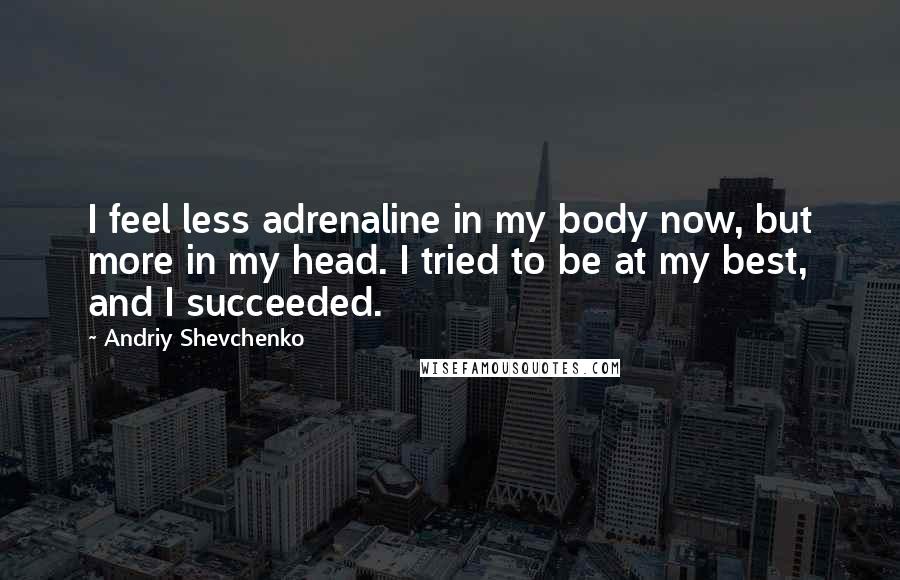 Andriy Shevchenko Quotes: I feel less adrenaline in my body now, but more in my head. I tried to be at my best, and I succeeded.