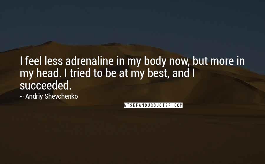 Andriy Shevchenko Quotes: I feel less adrenaline in my body now, but more in my head. I tried to be at my best, and I succeeded.