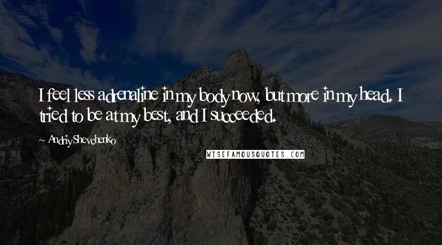 Andriy Shevchenko Quotes: I feel less adrenaline in my body now, but more in my head. I tried to be at my best, and I succeeded.