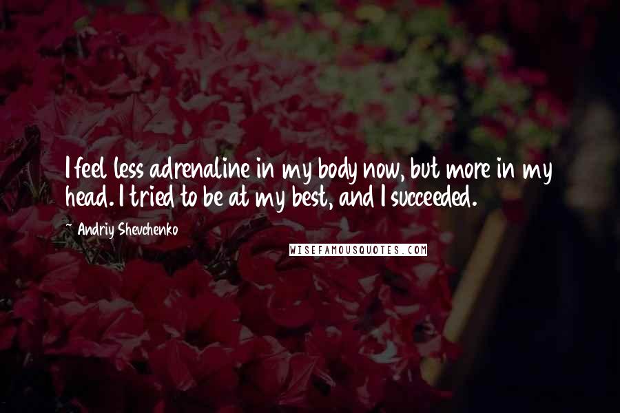 Andriy Shevchenko Quotes: I feel less adrenaline in my body now, but more in my head. I tried to be at my best, and I succeeded.