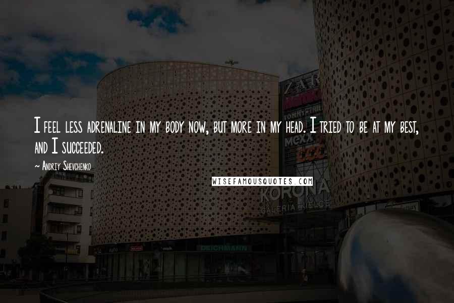 Andriy Shevchenko Quotes: I feel less adrenaline in my body now, but more in my head. I tried to be at my best, and I succeeded.