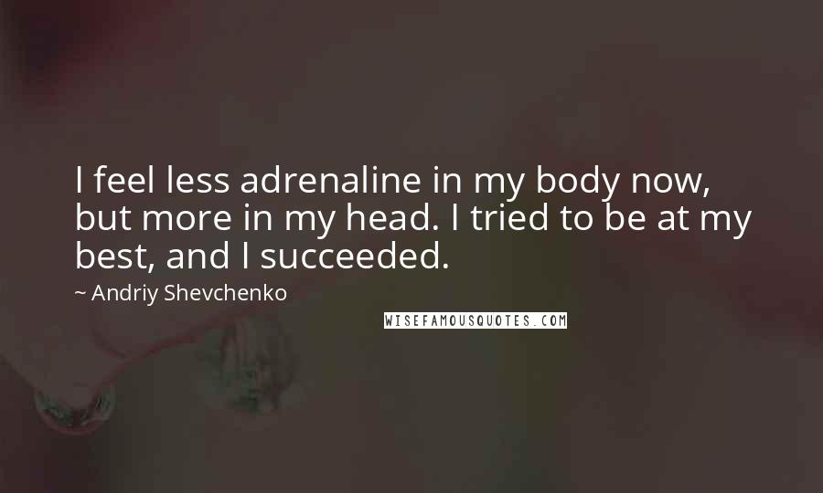 Andriy Shevchenko Quotes: I feel less adrenaline in my body now, but more in my head. I tried to be at my best, and I succeeded.