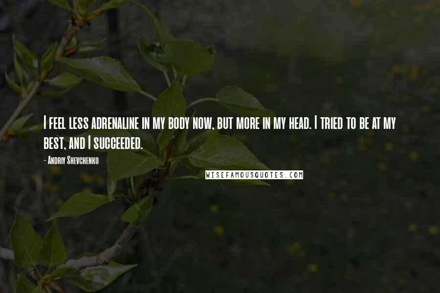 Andriy Shevchenko Quotes: I feel less adrenaline in my body now, but more in my head. I tried to be at my best, and I succeeded.