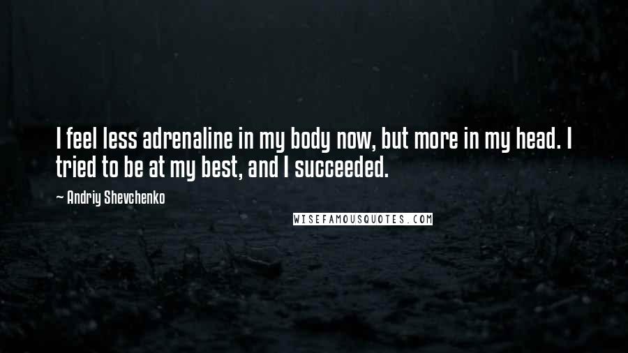 Andriy Shevchenko Quotes: I feel less adrenaline in my body now, but more in my head. I tried to be at my best, and I succeeded.