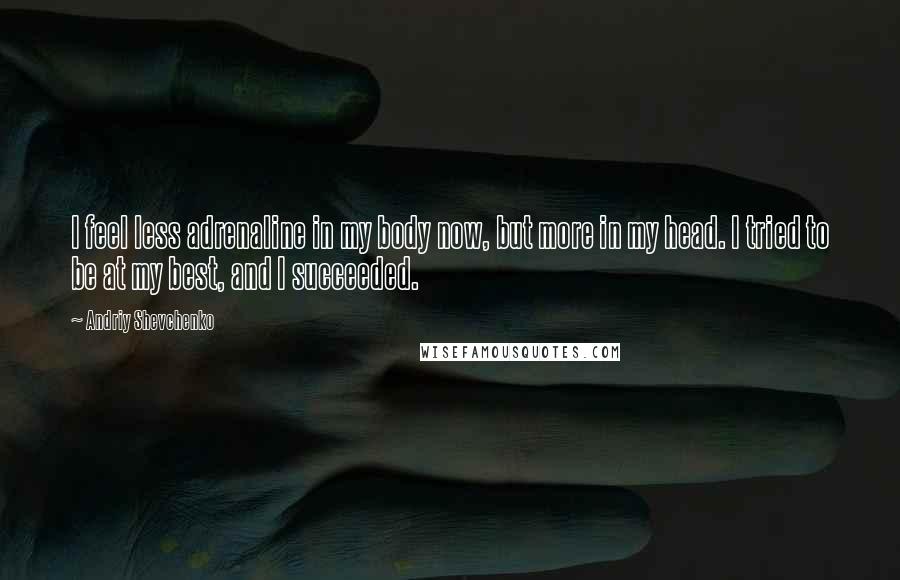 Andriy Shevchenko Quotes: I feel less adrenaline in my body now, but more in my head. I tried to be at my best, and I succeeded.