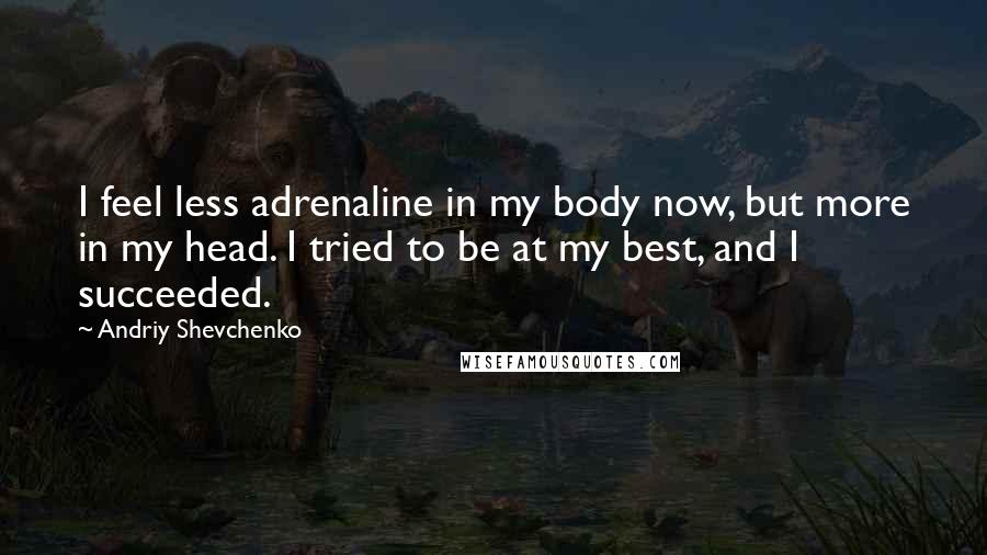 Andriy Shevchenko Quotes: I feel less adrenaline in my body now, but more in my head. I tried to be at my best, and I succeeded.