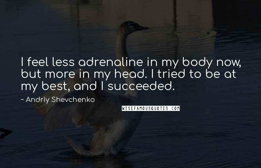 Andriy Shevchenko Quotes: I feel less adrenaline in my body now, but more in my head. I tried to be at my best, and I succeeded.