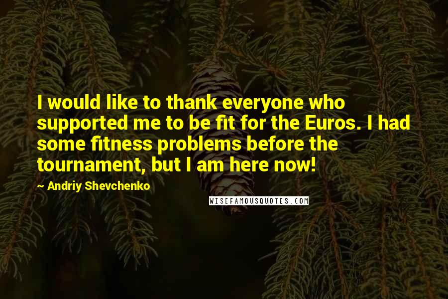 Andriy Shevchenko Quotes: I would like to thank everyone who supported me to be fit for the Euros. I had some fitness problems before the tournament, but I am here now!