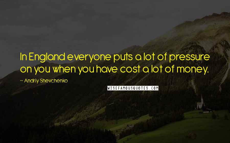 Andriy Shevchenko Quotes: In England everyone puts a lot of pressure on you when you have cost a lot of money.