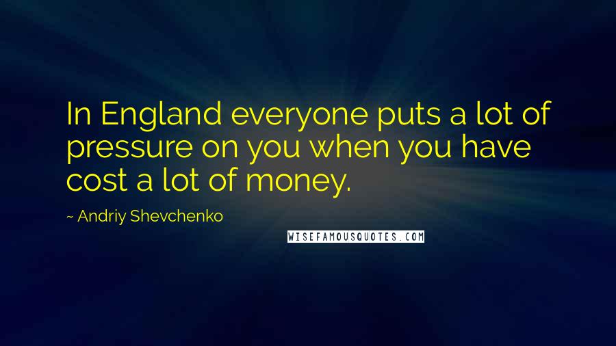 Andriy Shevchenko Quotes: In England everyone puts a lot of pressure on you when you have cost a lot of money.