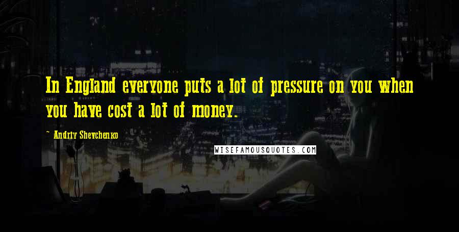 Andriy Shevchenko Quotes: In England everyone puts a lot of pressure on you when you have cost a lot of money.