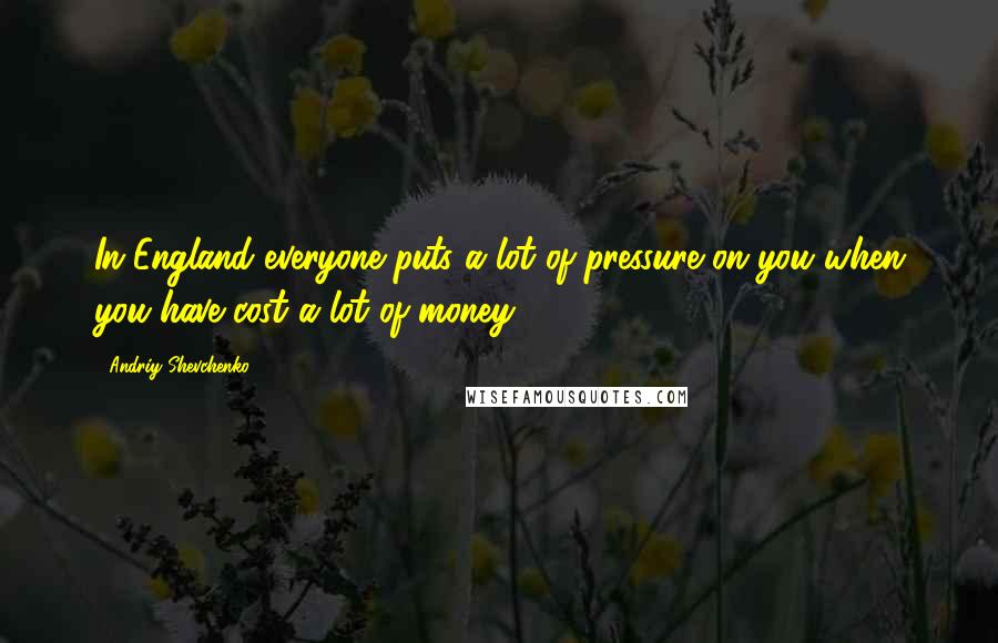 Andriy Shevchenko Quotes: In England everyone puts a lot of pressure on you when you have cost a lot of money.