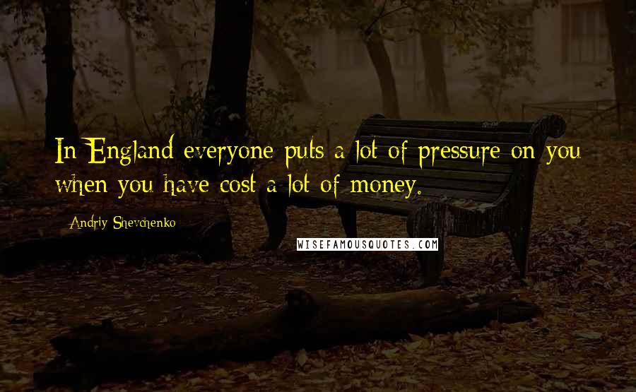 Andriy Shevchenko Quotes: In England everyone puts a lot of pressure on you when you have cost a lot of money.