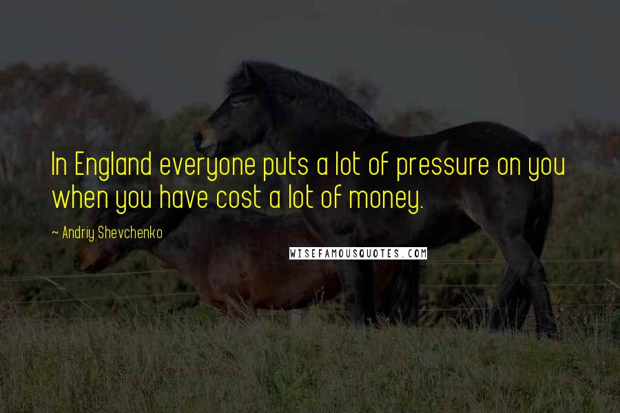 Andriy Shevchenko Quotes: In England everyone puts a lot of pressure on you when you have cost a lot of money.