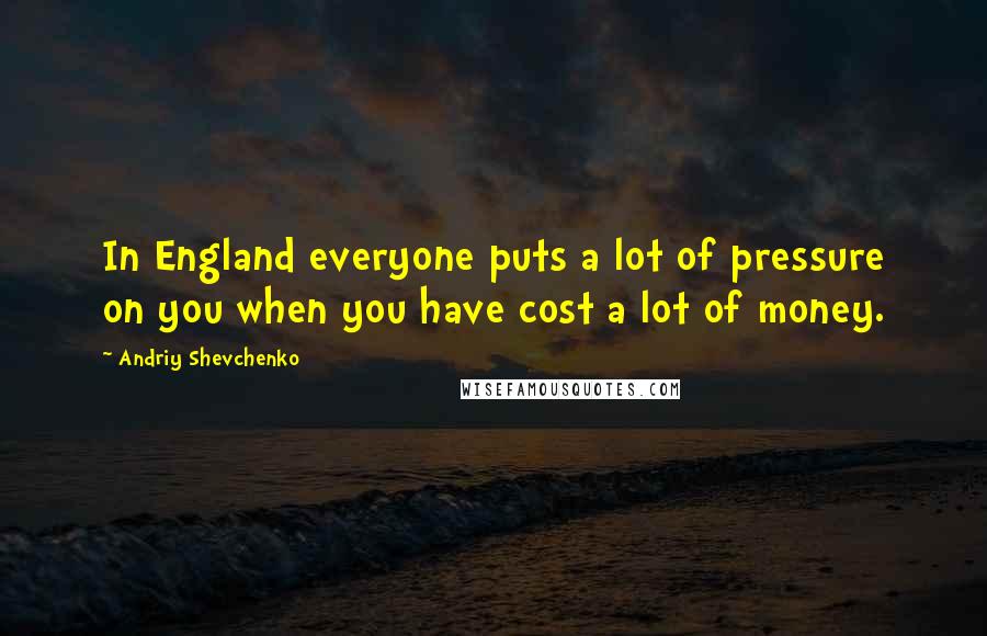 Andriy Shevchenko Quotes: In England everyone puts a lot of pressure on you when you have cost a lot of money.