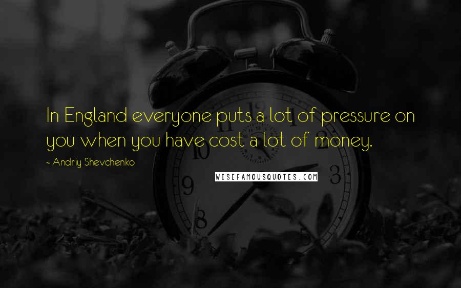 Andriy Shevchenko Quotes: In England everyone puts a lot of pressure on you when you have cost a lot of money.