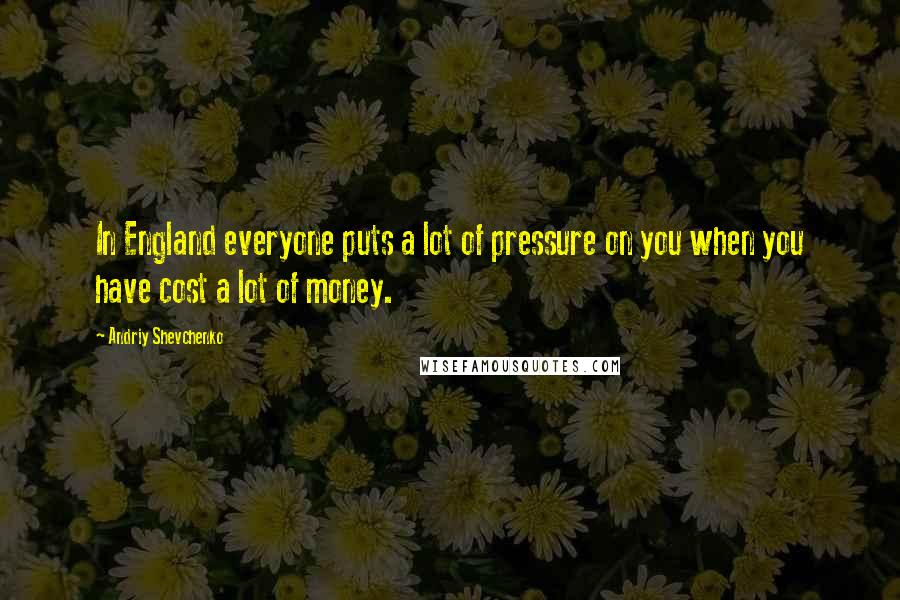 Andriy Shevchenko Quotes: In England everyone puts a lot of pressure on you when you have cost a lot of money.