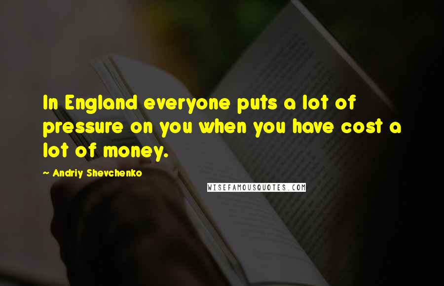 Andriy Shevchenko Quotes: In England everyone puts a lot of pressure on you when you have cost a lot of money.