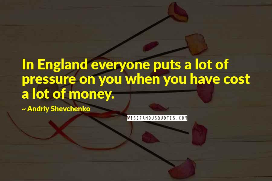Andriy Shevchenko Quotes: In England everyone puts a lot of pressure on you when you have cost a lot of money.