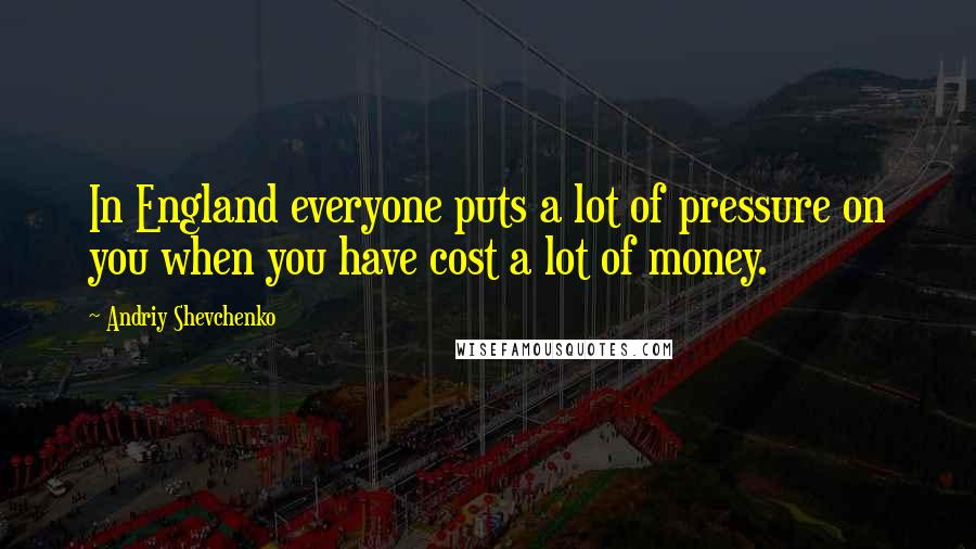 Andriy Shevchenko Quotes: In England everyone puts a lot of pressure on you when you have cost a lot of money.