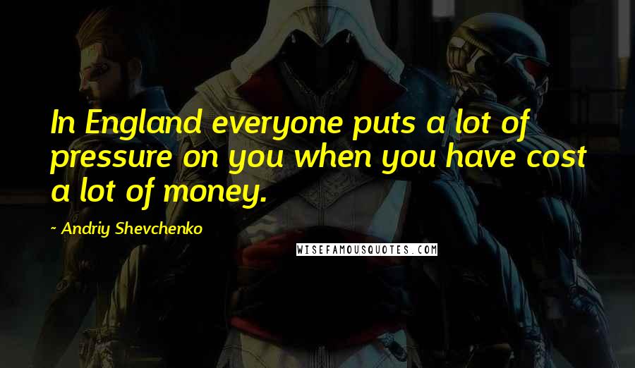 Andriy Shevchenko Quotes: In England everyone puts a lot of pressure on you when you have cost a lot of money.