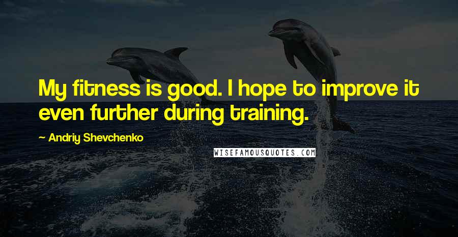 Andriy Shevchenko Quotes: My fitness is good. I hope to improve it even further during training.