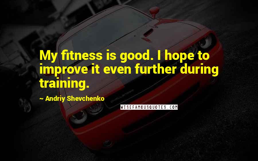 Andriy Shevchenko Quotes: My fitness is good. I hope to improve it even further during training.