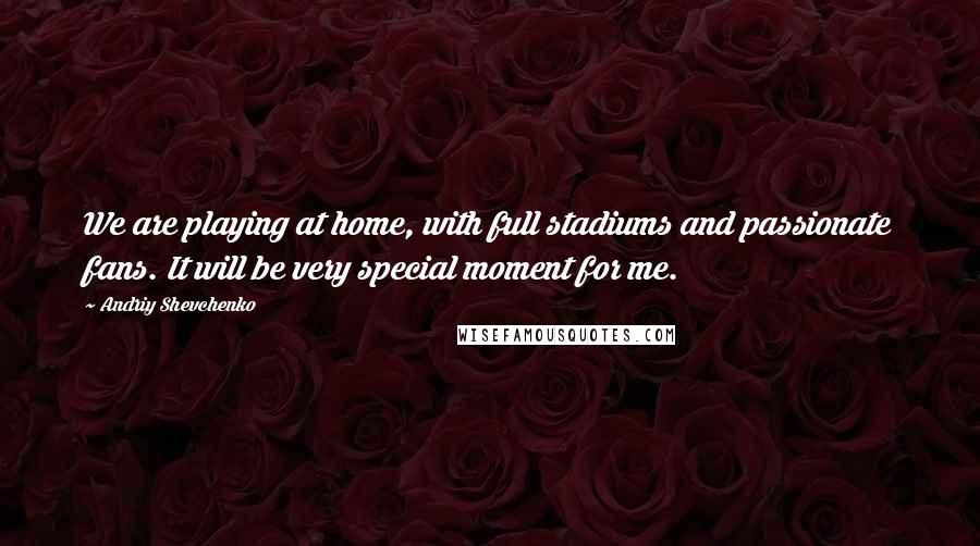 Andriy Shevchenko Quotes: We are playing at home, with full stadiums and passionate fans. It will be very special moment for me.