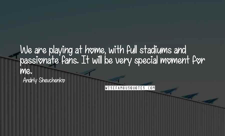 Andriy Shevchenko Quotes: We are playing at home, with full stadiums and passionate fans. It will be very special moment for me.