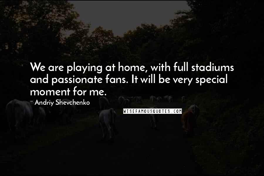 Andriy Shevchenko Quotes: We are playing at home, with full stadiums and passionate fans. It will be very special moment for me.