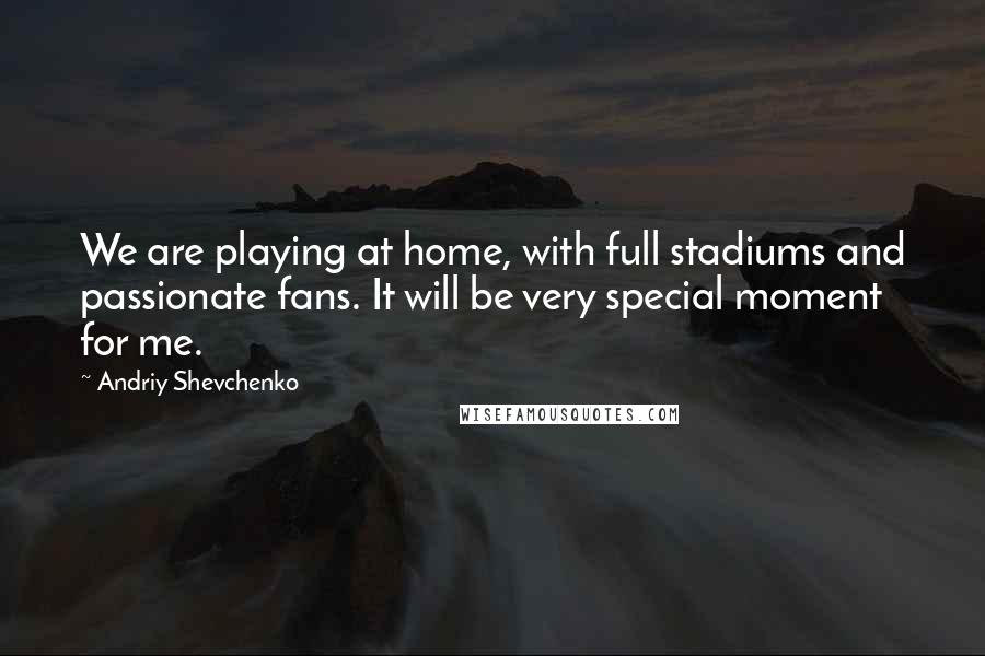 Andriy Shevchenko Quotes: We are playing at home, with full stadiums and passionate fans. It will be very special moment for me.
