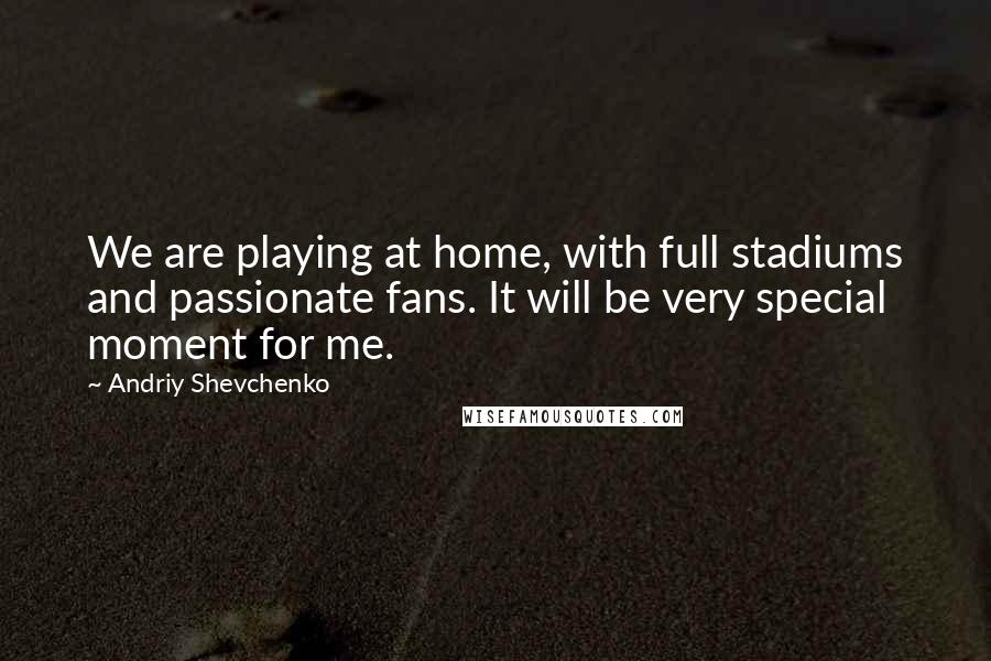Andriy Shevchenko Quotes: We are playing at home, with full stadiums and passionate fans. It will be very special moment for me.