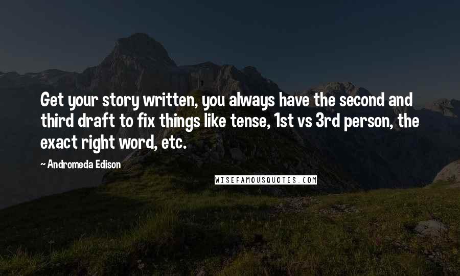 Andromeda Edison Quotes: Get your story written, you always have the second and third draft to fix things like tense, 1st vs 3rd person, the exact right word, etc.